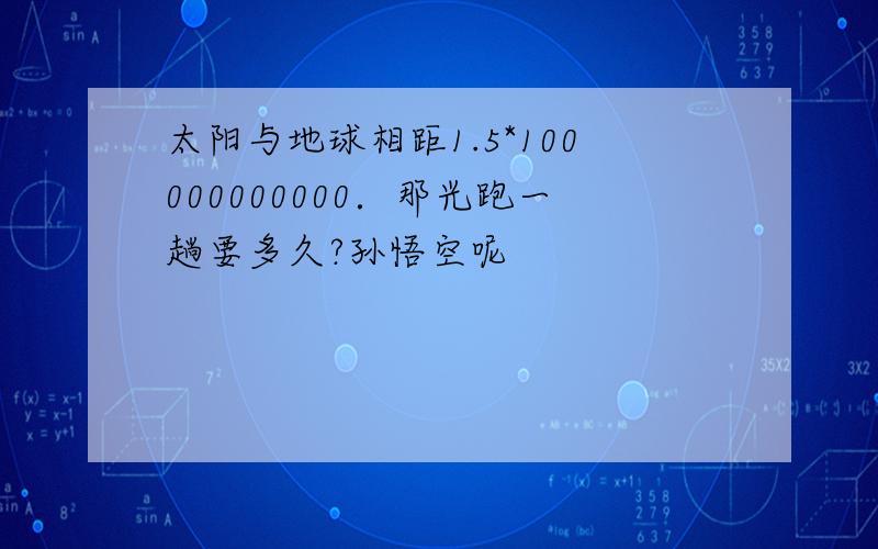 太阳与地球相距1.5*100000000000．那光跑一趟要多久?孙悟空呢