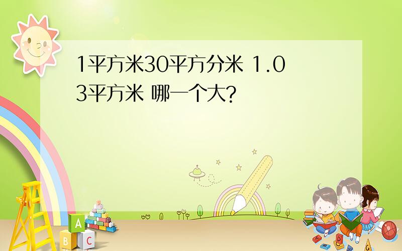 1平方米30平方分米 1.03平方米 哪一个大?