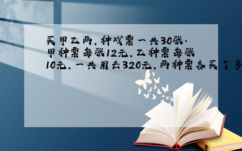 买甲乙两,种戏票一共30张.甲种票每张12元,乙种票每张10元,一共用去320元,两种票各买了多少张