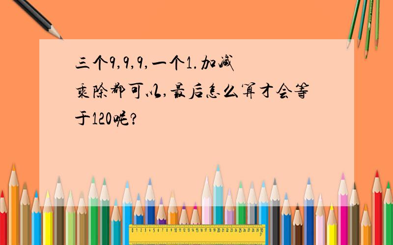 三个9,9,9,一个1.加减乘除都可以,最后怎么算才会等于120呢?