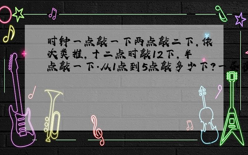 时钟一点敲一下两点敲二下,依次类推,十二点时敲12下,半点敲一下.从1点到5点敲多少下?一昼夜敲多少下?