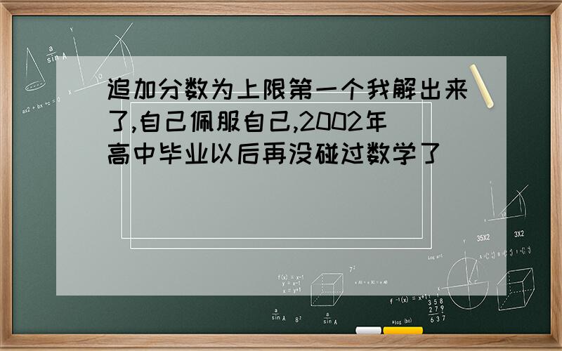 追加分数为上限第一个我解出来了,自己佩服自己,2002年高中毕业以后再没碰过数学了