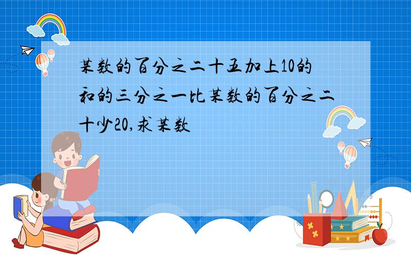 某数的百分之二十五加上10的和的三分之一比某数的百分之二十少20,求某数