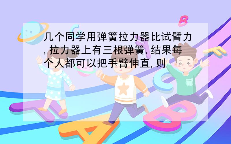 几个同学用弹簧拉力器比试臂力,拉力器上有三根弹簧,结果每个人都可以把手臂伸直,则