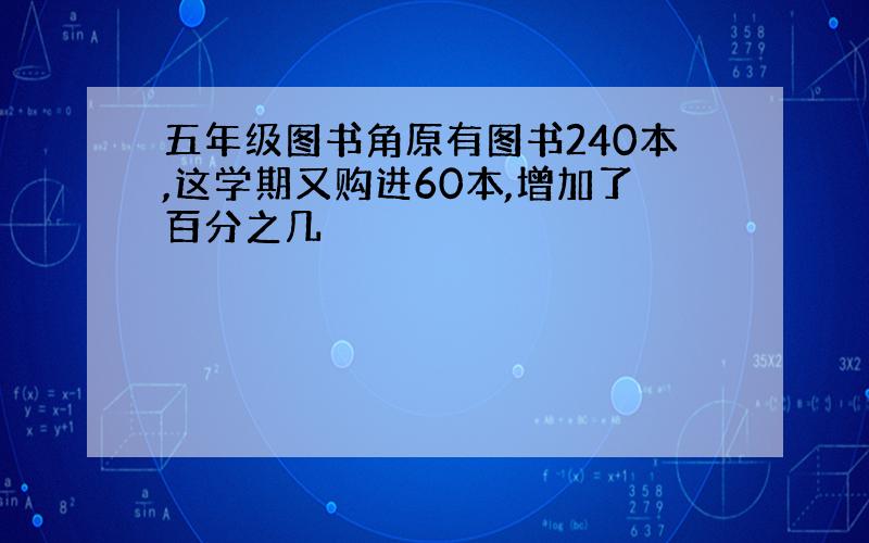 五年级图书角原有图书240本,这学期又购进60本,增加了百分之几