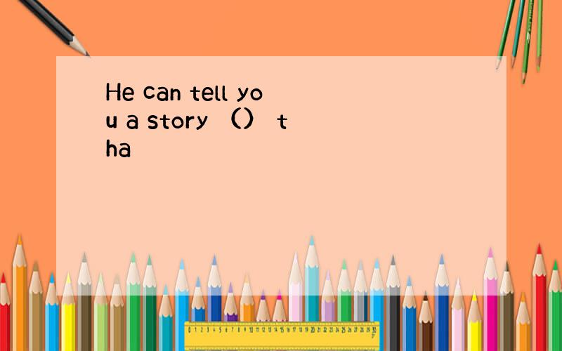 He can tell you a story （） tha