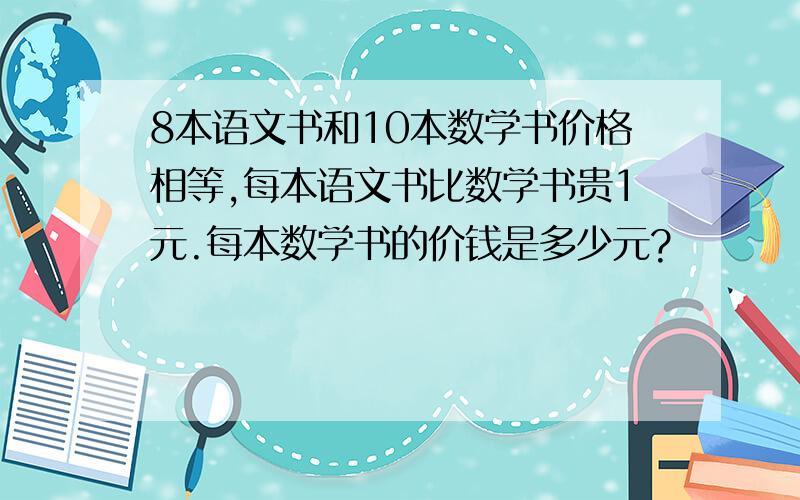 8本语文书和10本数学书价格相等,每本语文书比数学书贵1元.每本数学书的价钱是多少元?