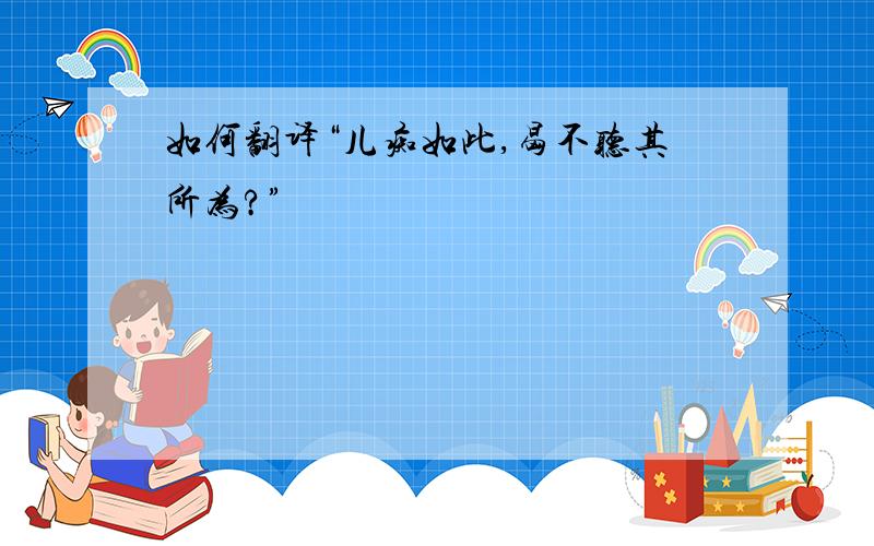 如何翻译“儿痴如此,曷不听其所为?”