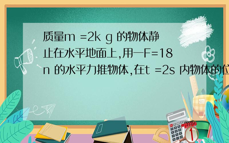 质量m =2k g 的物体静止在水平地面上,用一F=18n 的水平力推物体,在t =2s 内物体的位移s= 10m ,此