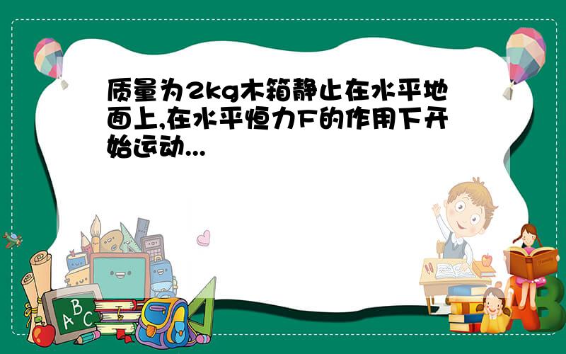 质量为2kg木箱静止在水平地面上,在水平恒力F的作用下开始运动...