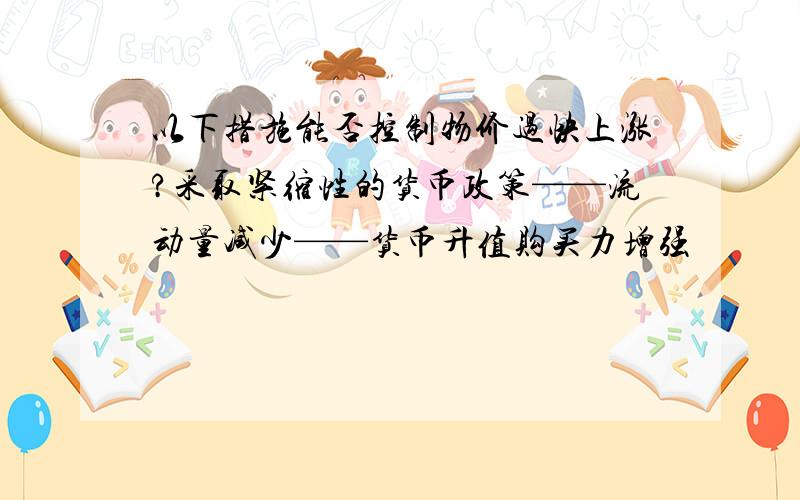 以下措施能否控制物价过快上涨?采取紧缩性的货币政策——流动量减少——货币升值购买力增强