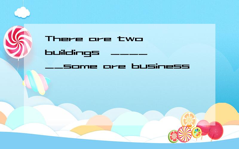 There are two buildings,______some are business