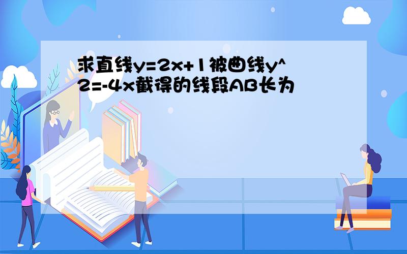 求直线y=2x+1被曲线y^2=-4x截得的线段AB长为