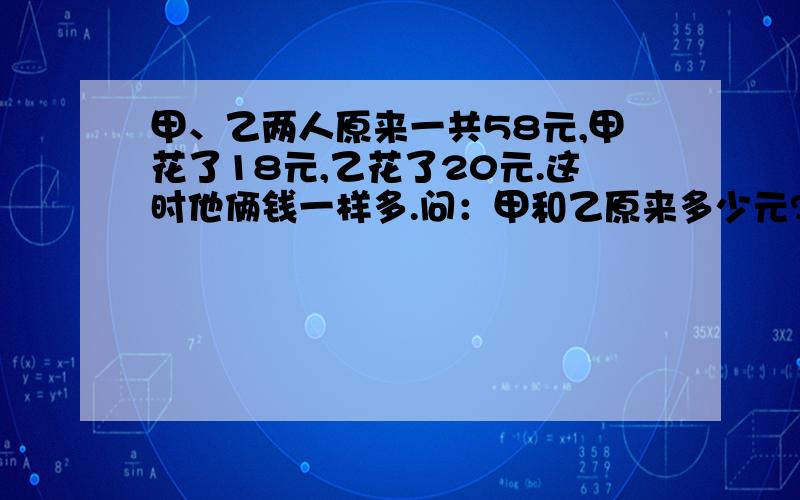 甲、乙两人原来一共58元,甲花了18元,乙花了20元.这时他俩钱一样多.问：甲和乙原来多少元?