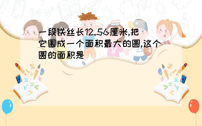 一段铁丝长12.56厘米,把它围成一个面积最大的圆,这个圆的面积是( )