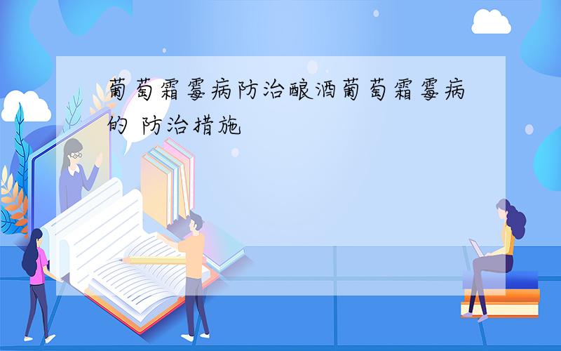 葡萄霜霉病防治酿酒葡萄霜霉病的 防治措施