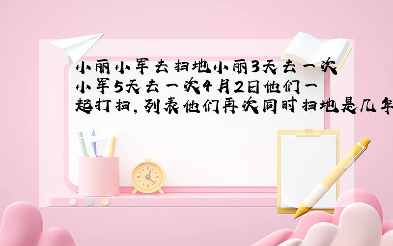 小丽小军去扫地小丽3天去一次小军5天去一次4月2日他们一起打扫,列表他们再次同时扫地是几年几日