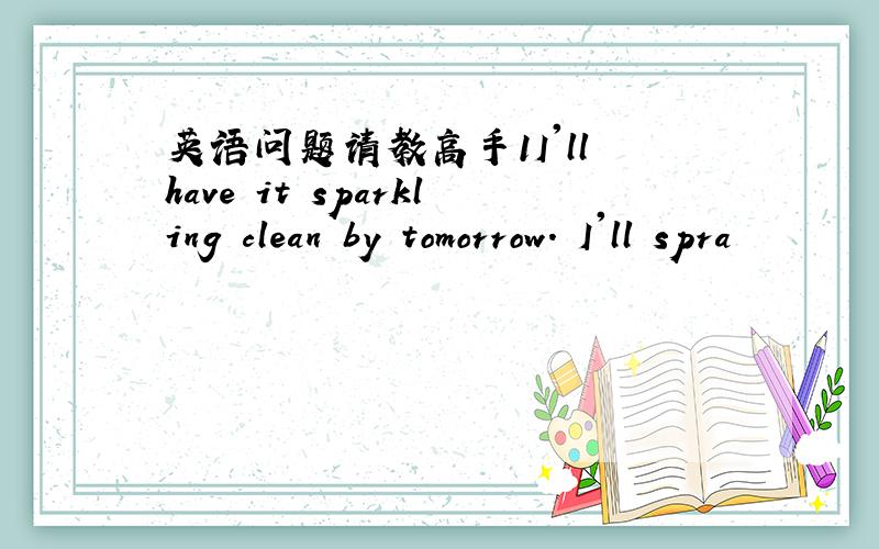 英语问题请教高手1I'll have it sparkling clean by tomorrow. I'll spra