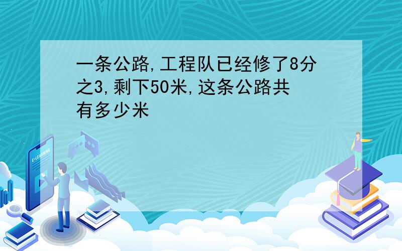 一条公路,工程队已经修了8分之3,剩下50米,这条公路共有多少米