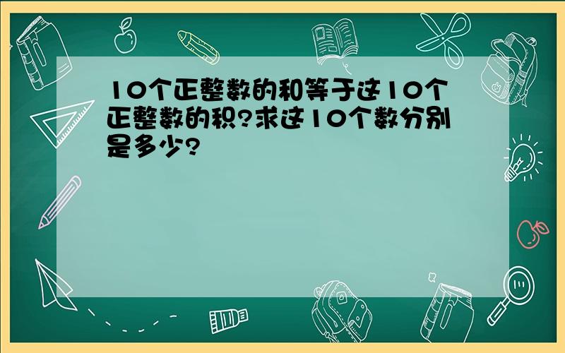 10个正整数的和等于这10个正整数的积?求这10个数分别是多少?