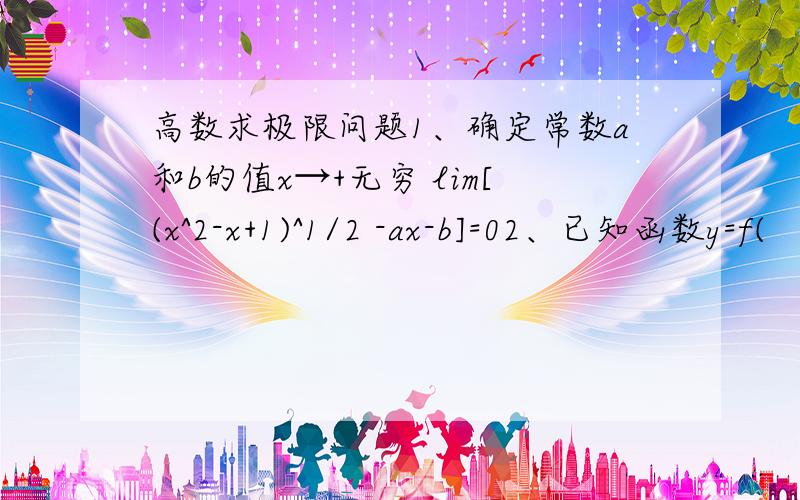 高数求极限问题1、确定常数a和b的值x→+无穷 lim[(x^2-x+1)^1/2 -ax-b]=02、已知函数y=f(