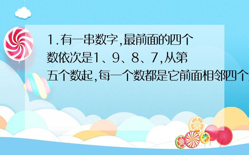 1.有一串数字,最前面的四个数依次是1、9、8、7,从第五个数起,每一个数都是它前面相邻四个数之和的个位数字.问在这一串