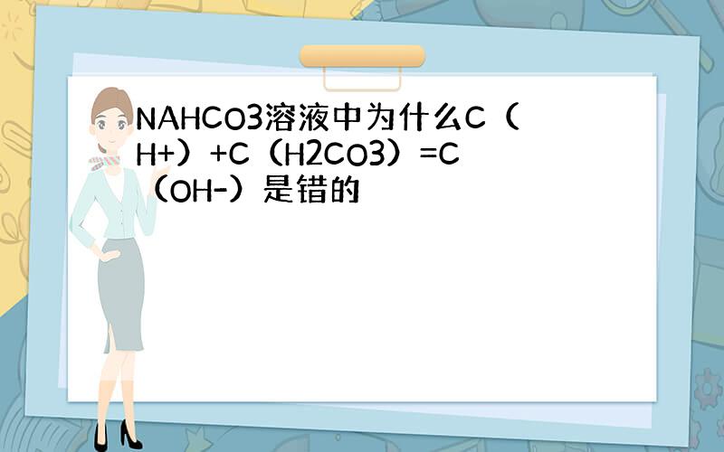 NAHCO3溶液中为什么C（H+）+C（H2CO3）=C（OH-）是错的