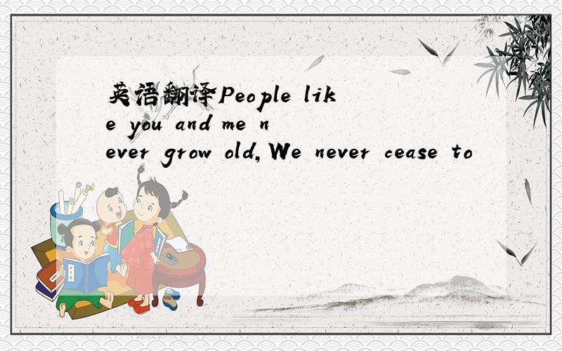 英语翻译People like you and me never grow old,We never cease to