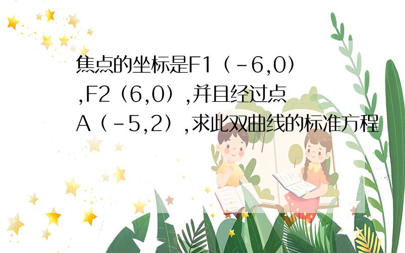 焦点的坐标是F1（－6,0）,F2（6,0）,并且经过点A（－5,2）,求此双曲线的标准方程