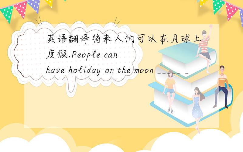 英语翻译将来人们可以在月球上度假.People can have holiday on the moon _____ _