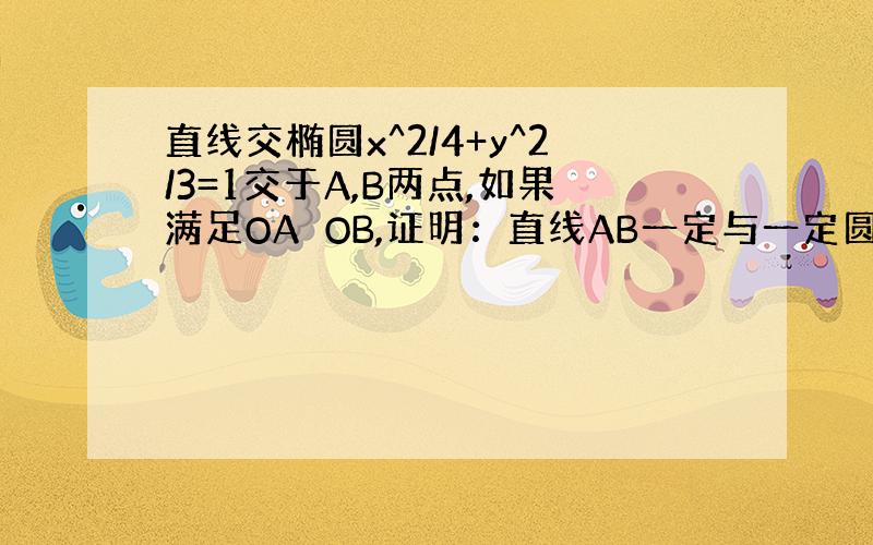 直线交椭圆x^2/4+y^2/3=1交于A,B两点,如果满足OA⊥OB,证明：直线AB一定与一定圆相切,并求该定圆方程