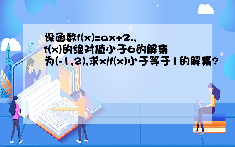 设函数f(x)=ax+2.,f(x)的绝对值小于6的解集为(-1,2),求x/f(x)小于等于1的解集?