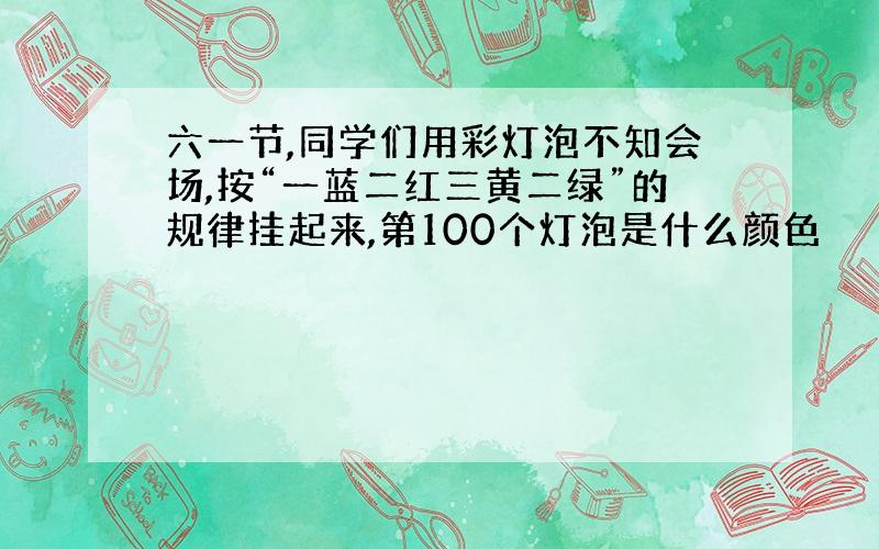 六一节,同学们用彩灯泡不知会场,按“一蓝二红三黄二绿”的规律挂起来,第100个灯泡是什么颜色