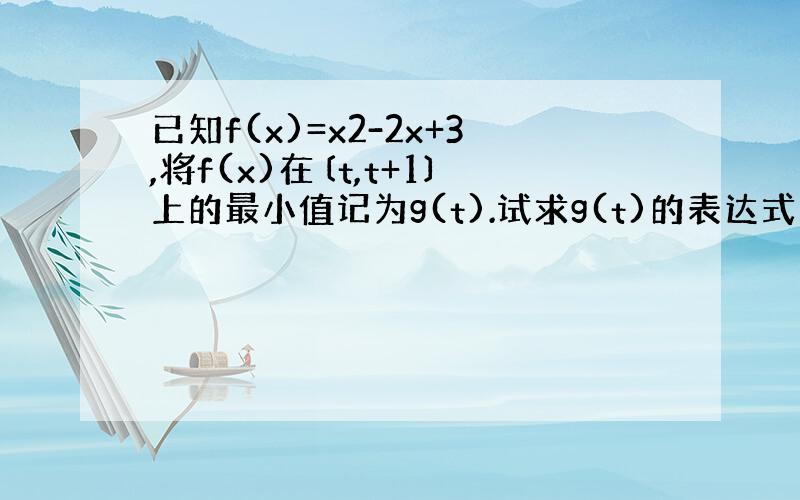 已知f(x)=x2-2x+3,将f(x)在〔t,t+1〕上的最小值记为g(t).试求g(t)的表达式