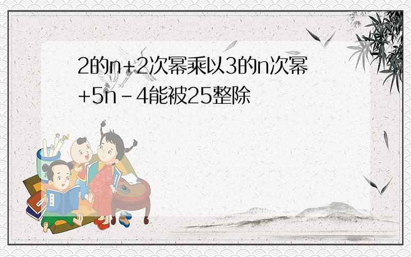 2的n+2次幂乘以3的n次幂+5n-4能被25整除