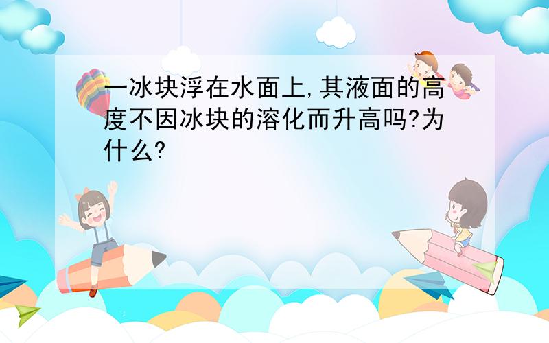 一冰块浮在水面上,其液面的高度不因冰块的溶化而升高吗?为什么?