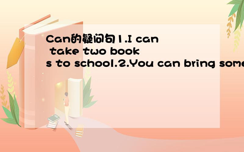 Can的疑问句1.I can take two books to school.2.You can bring some