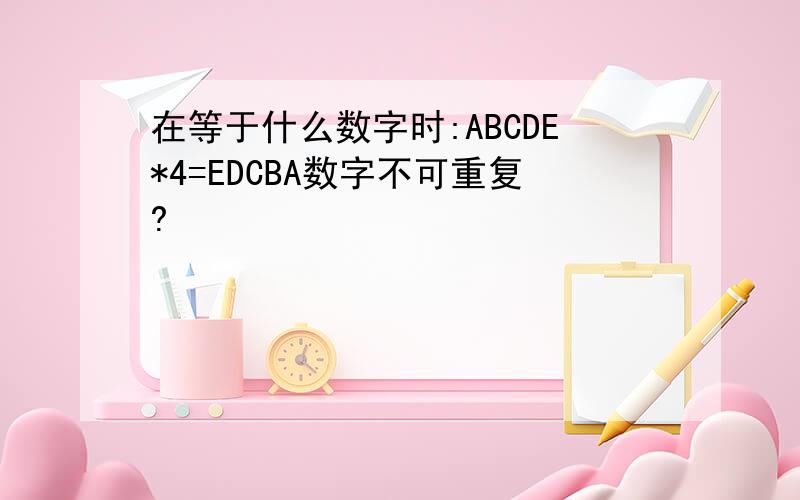 在等于什么数字时:ABCDE*4=EDCBA数字不可重复?