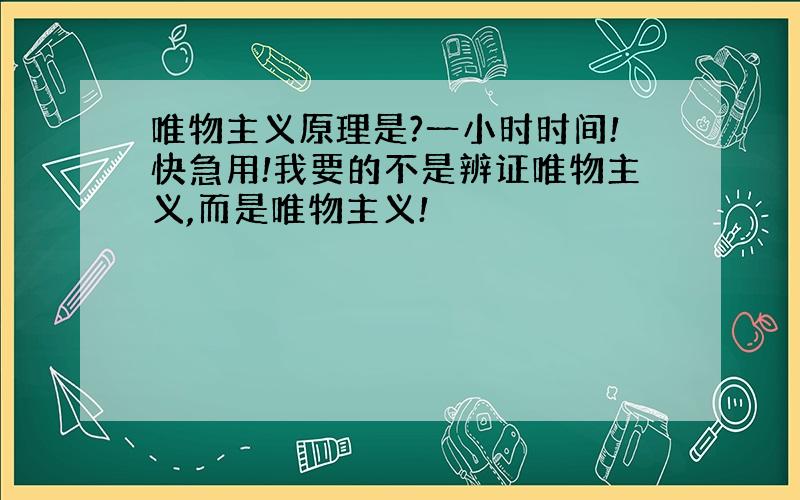 唯物主义原理是?一小时时间!快急用!我要的不是辨证唯物主义,而是唯物主义!