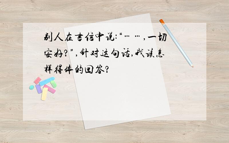 别人在书信中说:“……,一切安好?”,针对这句话,我该怎样得体的回答?