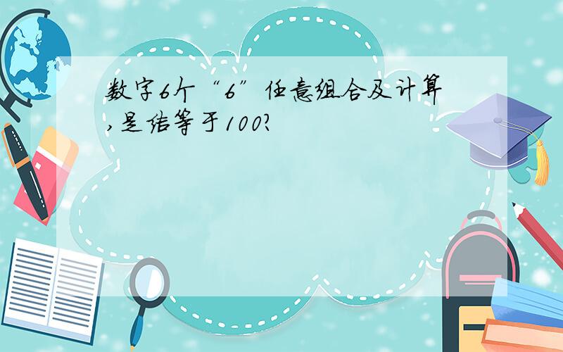 数字6个“6”任意组合及计算,是结等于100?