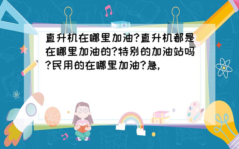 直升机在哪里加油?直升机都是在哪里加油的?特别的加油站吗?民用的在哪里加油?急,