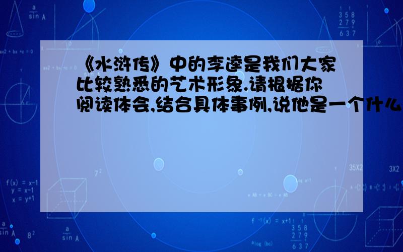 《水浒传》中的李逵是我们大家比较熟悉的艺术形象.请根据你阅读体会,结合具体事例,说他是一个什么样的人