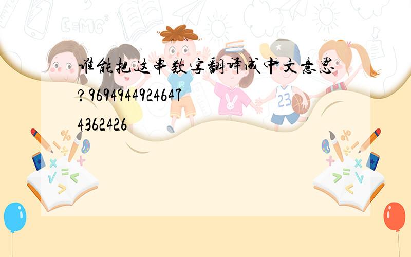 谁能把这串数字翻译成中文意思?96949449246474362426