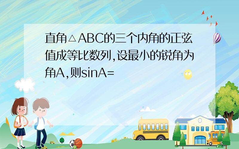 直角△ABC的三个内角的正弦值成等比数列,设最小的锐角为角A,则sinA=