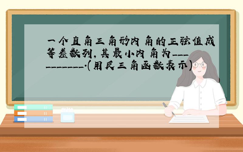 一个直角三角形内角的正弦值成等差数列,其最小内角为__________.(用反三角函数表示)