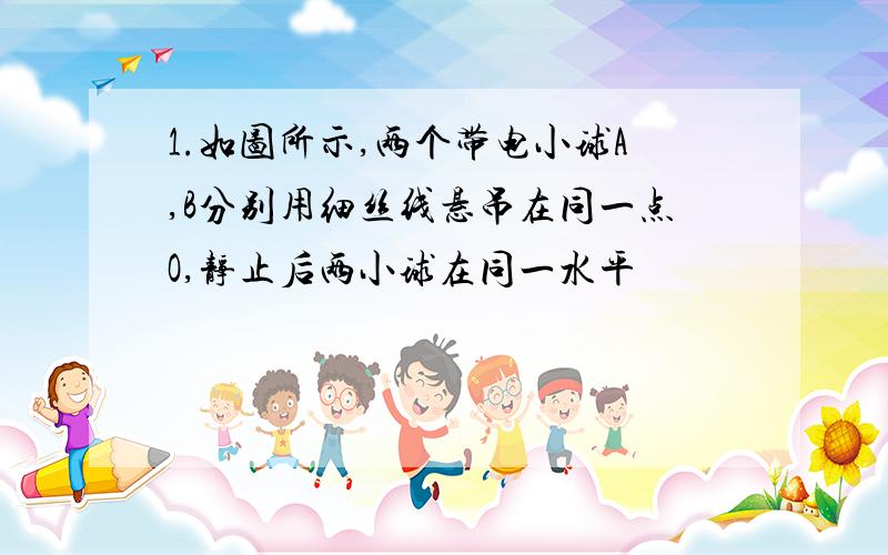 1.如图所示,两个带电小球A,B分别用细丝线悬吊在同一点O,静止后两小球在同一水平