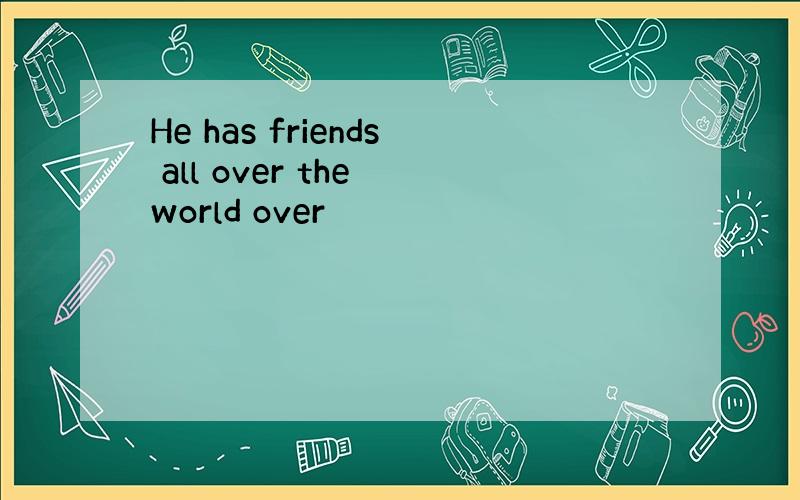 He has friends all over the world over