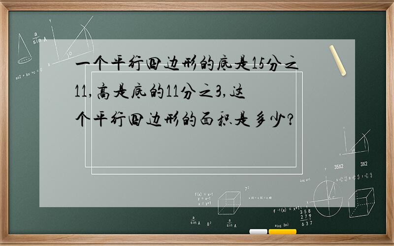 一个平行四边形的底是15分之11,高是底的11分之3,这个平行四边形的面积是多少?