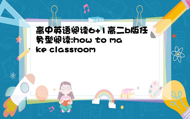 高中英语阅读6+1高二b版任务型阅读:how to make classroom